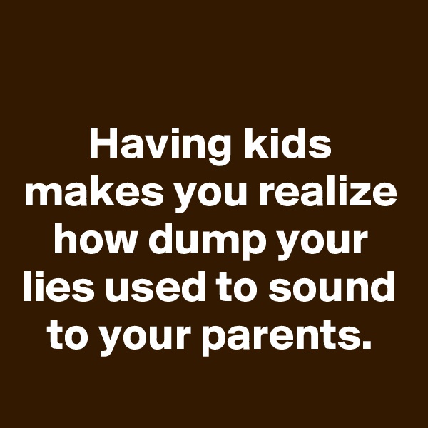 
Having kids makes you realize how dump your lies used to sound to your parents.
