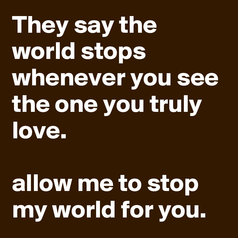 They say the world stops whenever you see the one you truly love. 

allow me to stop my world for you.
