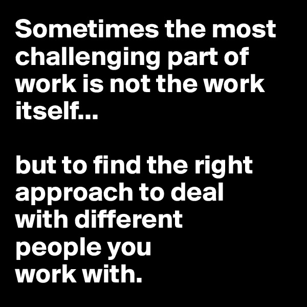 Sometimes the most challenging part of work is not the work itself...

but to find the right approach to deal 
with different
people you 
work with.