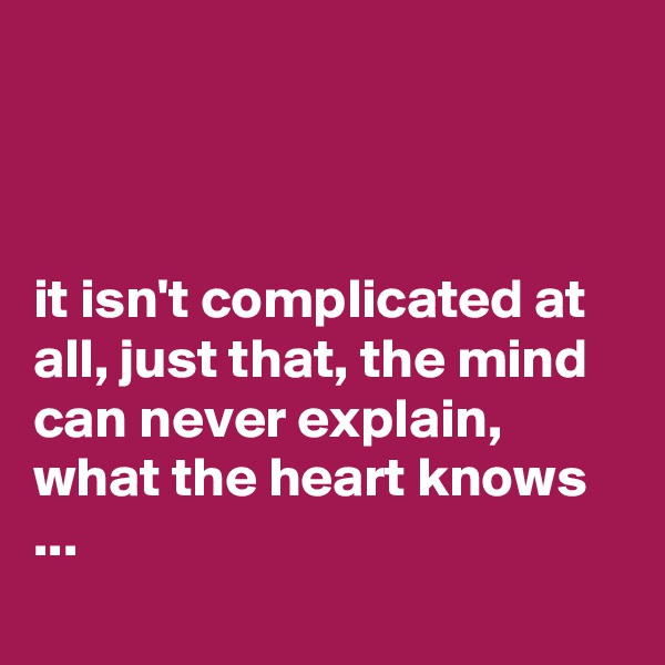 



it isn't complicated at all, just that, the mind can never explain, what the heart knows ...
