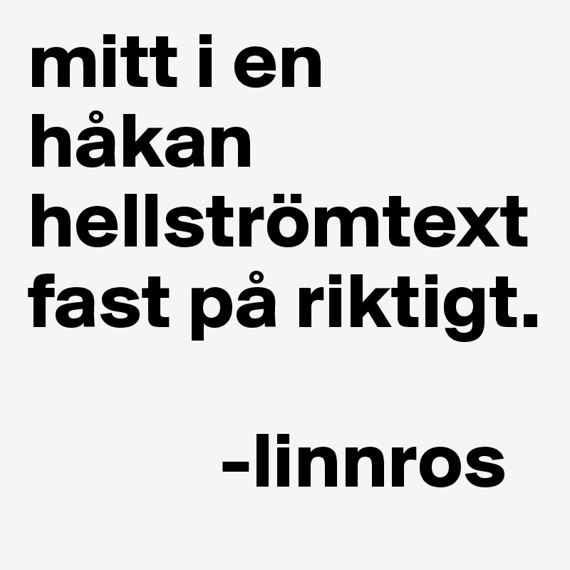 mitt i en håkan hellströmtext fast på riktigt. 

            -linnros