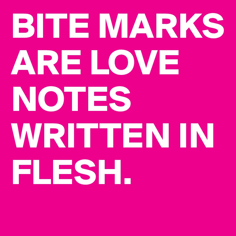 BITE MARKS ARE LOVE NOTES WRITTEN IN FLESH.