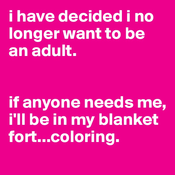 i have decided i no longer want to be an adult.


if anyone needs me, i'll be in my blanket fort...coloring.