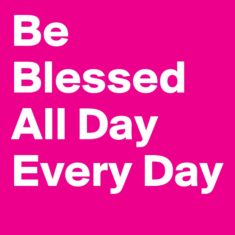 Be Blessed 
All Day Every Day