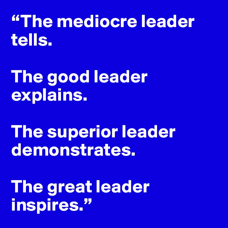 “The mediocre leader tells.

The good leader explains.

The superior leader demonstrates. 

The great leader inspires.”
