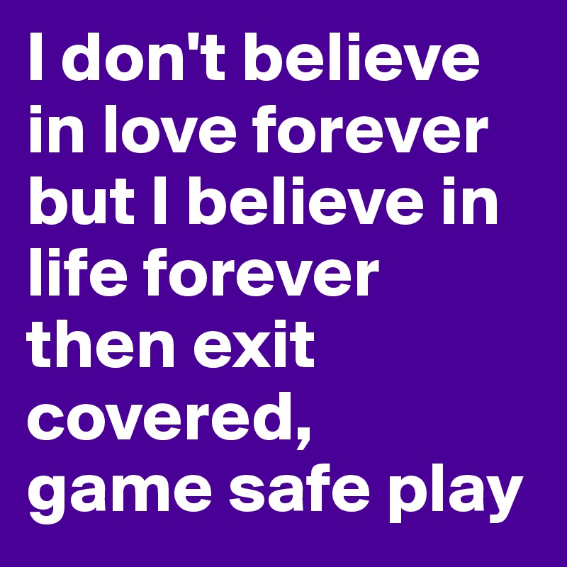 I don't believe in love forever 
but I believe in life forever then exit covered, 
game safe play