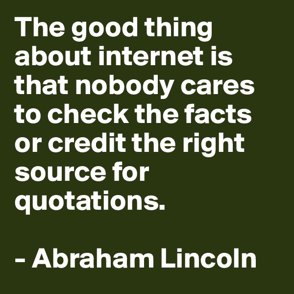 The good thing about internet is that nobody cares to check the facts or credit the right source for quotations.

- Abraham Lincoln