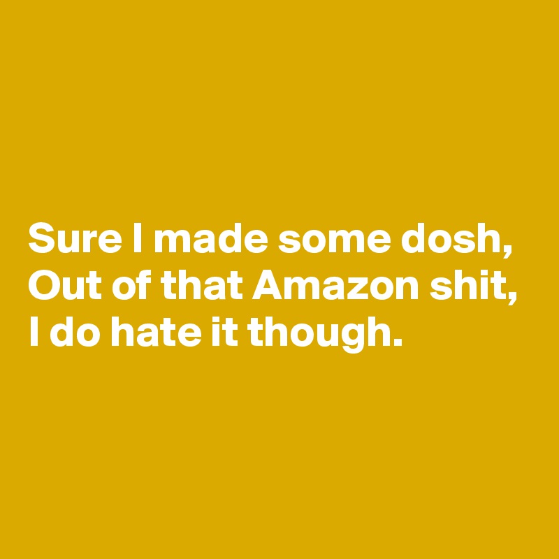 



Sure I made some dosh,
Out of that Amazon shit,
I do hate it though.


