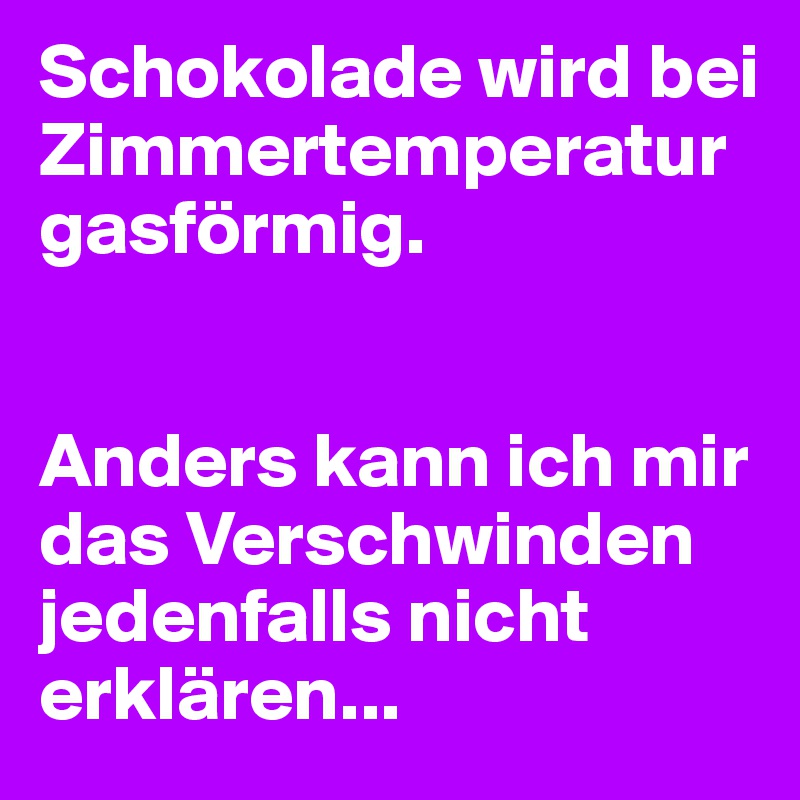 Schokolade wird bei Zimmertemperatur gasförmig.


Anders kann ich mir das Verschwinden jedenfalls nicht erklären...