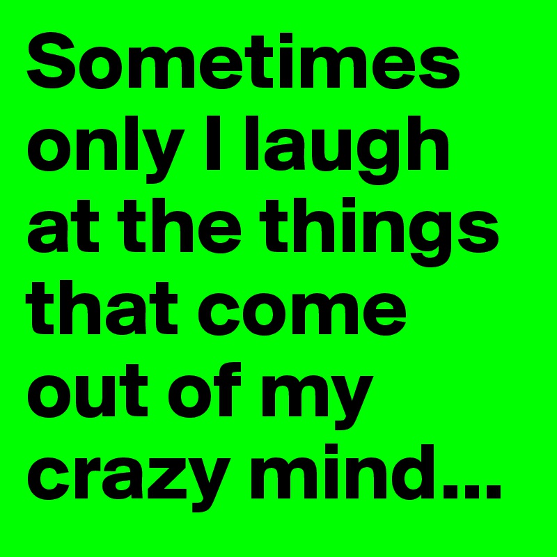 Sometimes only I laugh at the things that come out of my crazy mind...