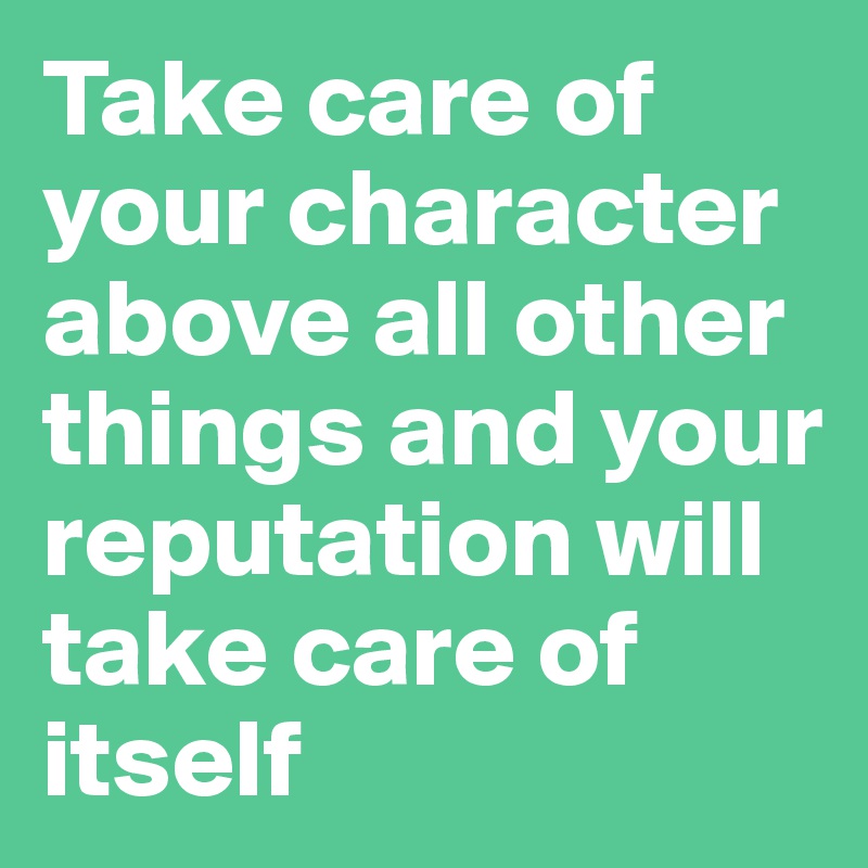 Take care of your character above all other things and your reputation will take care of itself