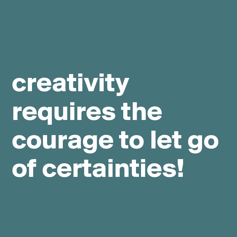 

creativity requires the courage to let go of certainties!
