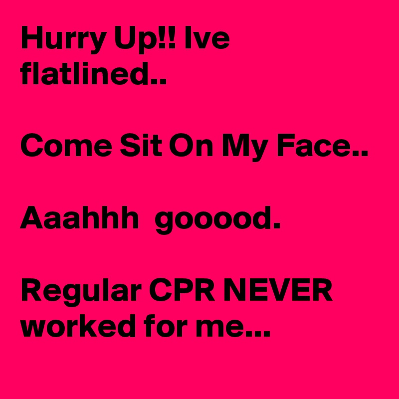 Hurry Up!! Ive flatlined..

Come Sit On My Face..

Aaahhh  gooood.

Regular CPR NEVER worked for me...