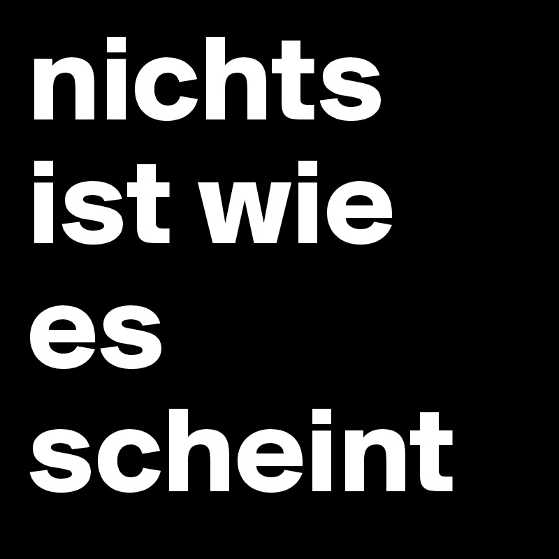 nichts ist wie es scheint