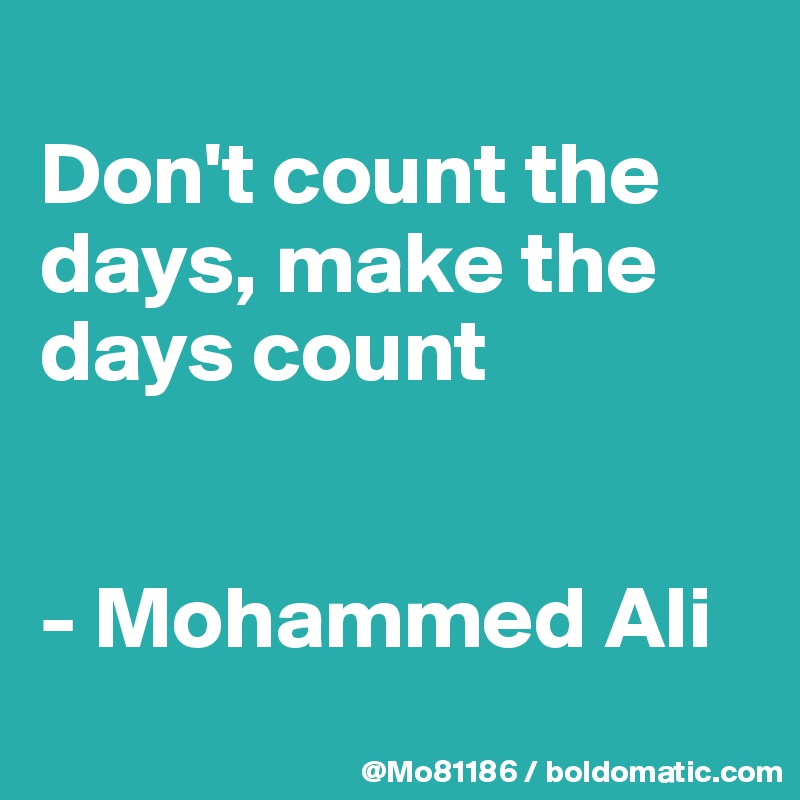 
Don't count the days, make the days count 


- Mohammed Ali
