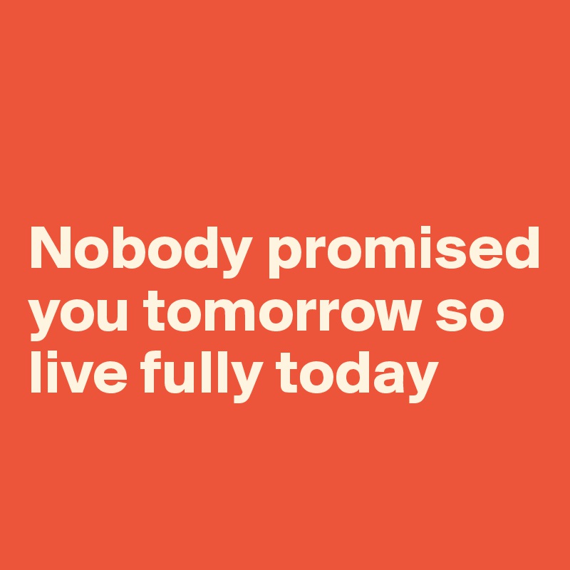 


Nobody promised you tomorrow so live fully today


