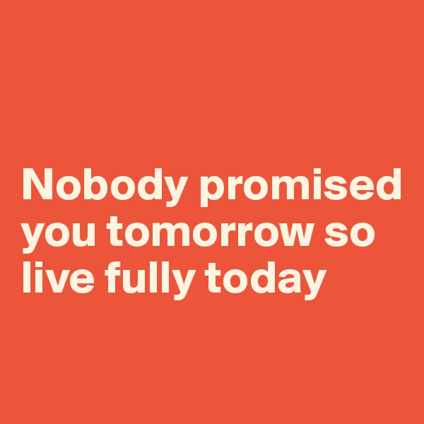 


Nobody promised you tomorrow so live fully today

