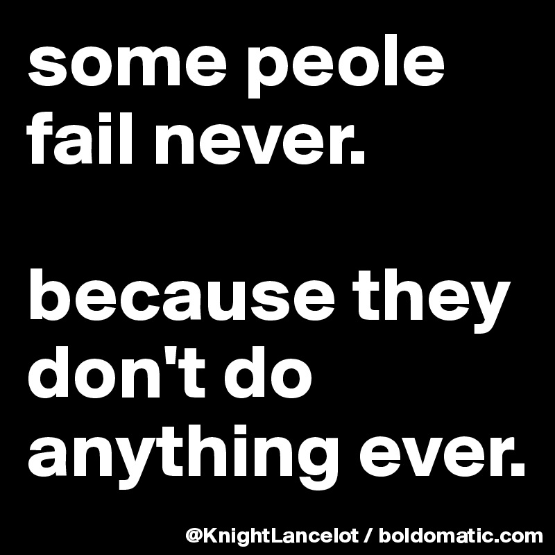 some peole fail never.

because they don't do anything ever. 