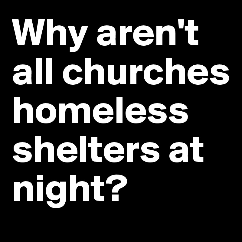 Why aren't all churches homeless shelters at night?