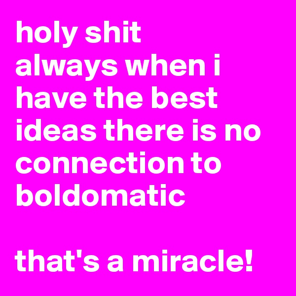 holy shit
always when i have the best ideas there is no connection to boldomatic

that's a miracle!