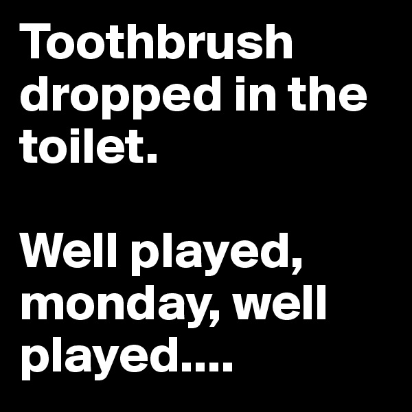 Toothbrush dropped in the toilet.

Well played, monday, well played....