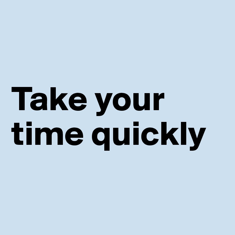 

Take your 
time quickly

