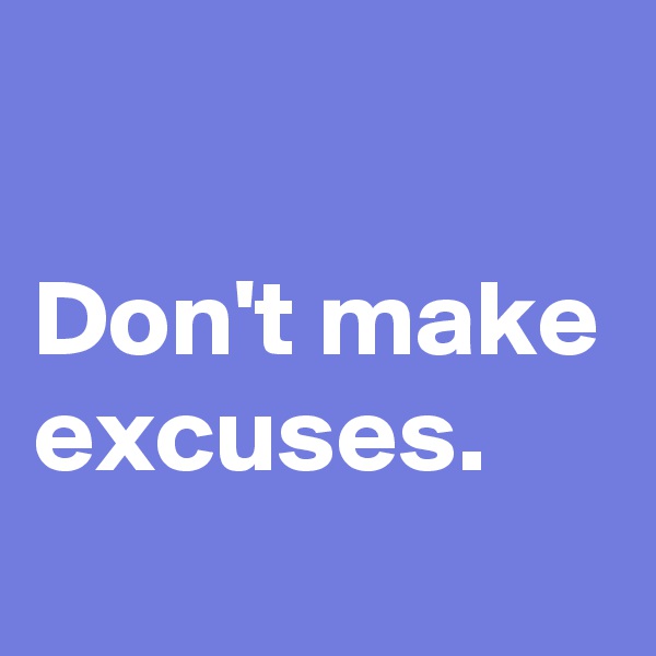 

Don't make excuses. 
