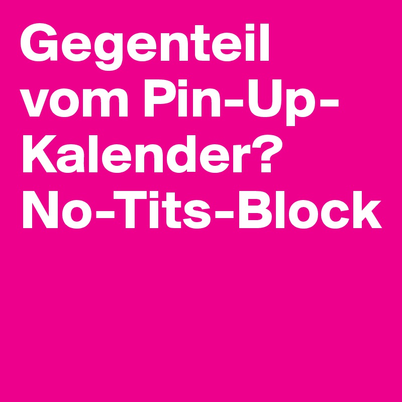 Gegenteil vom Pin-Up-Kalender? No-Tits-Block
 
