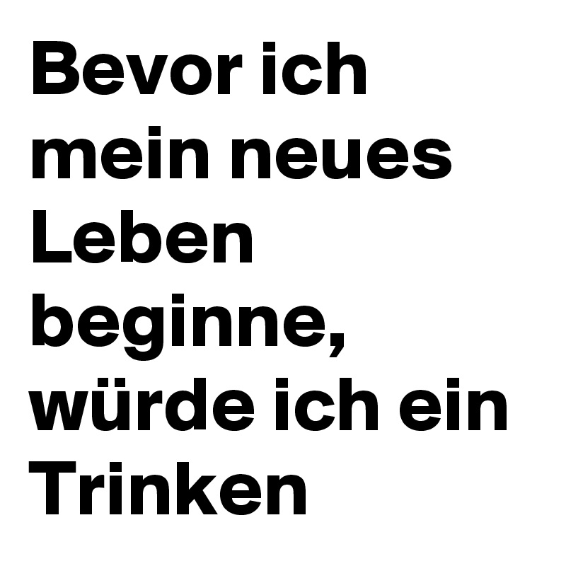 Bevor ich mein neues Leben beginne, würde ich ein Trinken