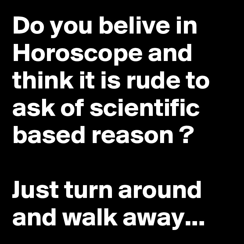 Do you belive in Horoscope and think it is rude to ask of scientific based reason ?

Just turn around and walk away... 