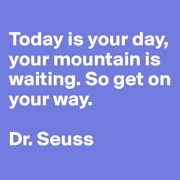 
Today is your day, your mountain is waiting. So get on your way.

Dr. Seuss
