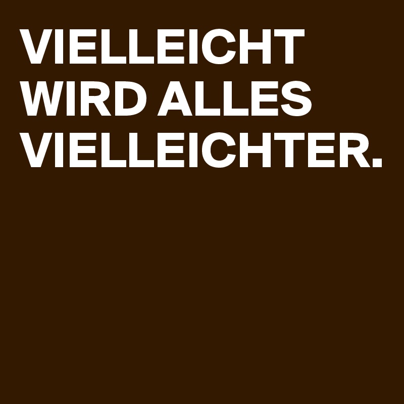 VIELLEICHT WIRD ALLES VIELLEICHTER.


