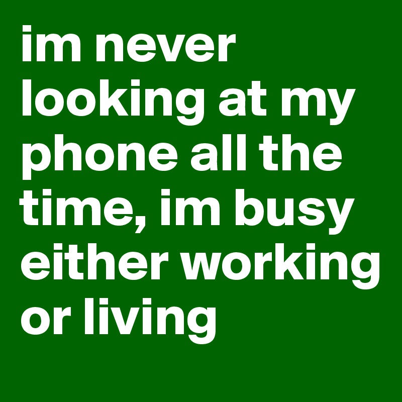 im never looking at my phone all the time, im busy either working or living