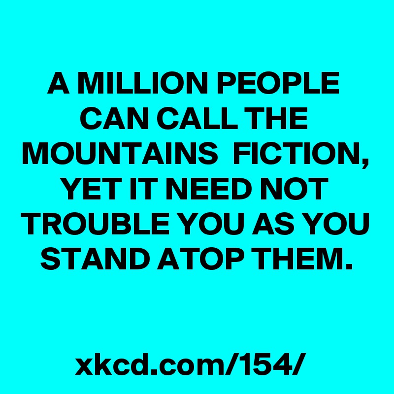 
A MILLION PEOPLE CAN CALL THE MOUNTAINS  FICTION, YET IT NEED NOT TROUBLE YOU AS YOU STAND ATOP THEM.


xkcd.com/154/ 