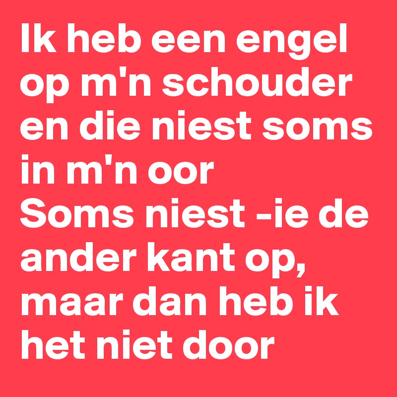 Ik heb een engel op m'n schouder
en die niest soms in m'n oor
Soms niest -ie de ander kant op,
maar dan heb ik het niet door