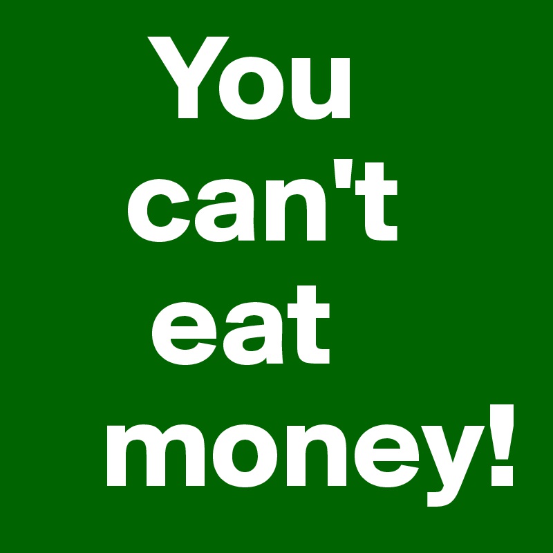     You
    can't 
     eat 
   money!