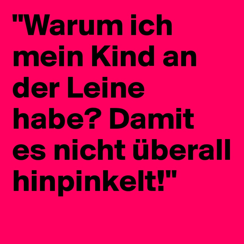 "Warum ich mein Kind an der Leine habe? Damit es nicht überall hinpinkelt!"