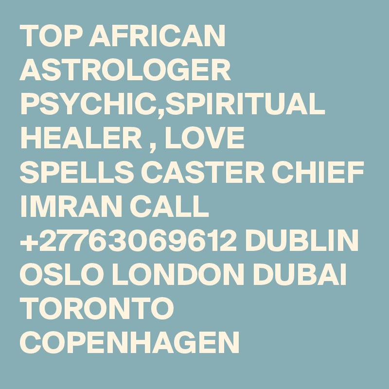 TOP AFRICAN ASTROLOGER PSYCHIC,SPIRITUAL HEALER , LOVE SPELLS CASTER CHIEF IMRAN CALL +27763069612 DUBLIN OSLO LONDON DUBAI TORONTO COPENHAGEN 