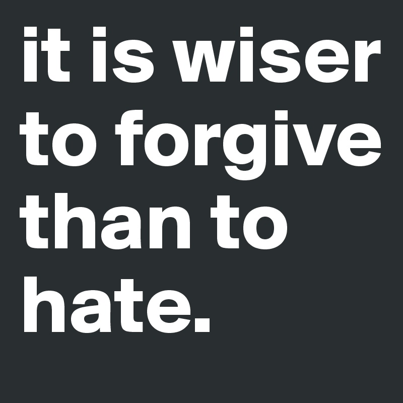 it is wiser to forgive than to hate.