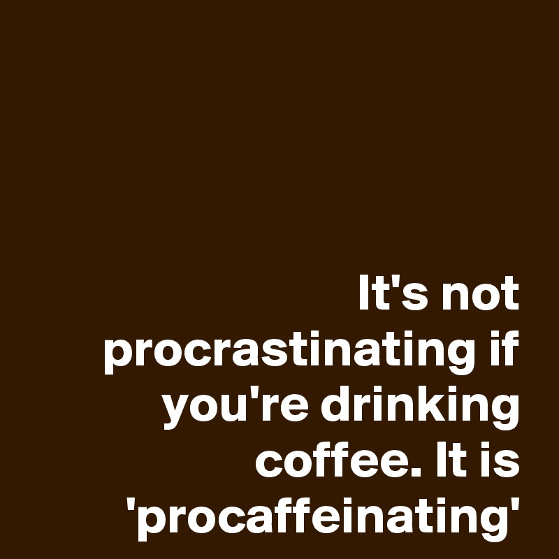 



It's not procrastinating if you're drinking coffee. It is 'procaffeinating'