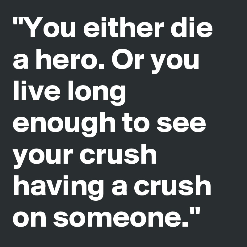"You either die a hero. Or you live long enough to see your crush having a crush on someone." 