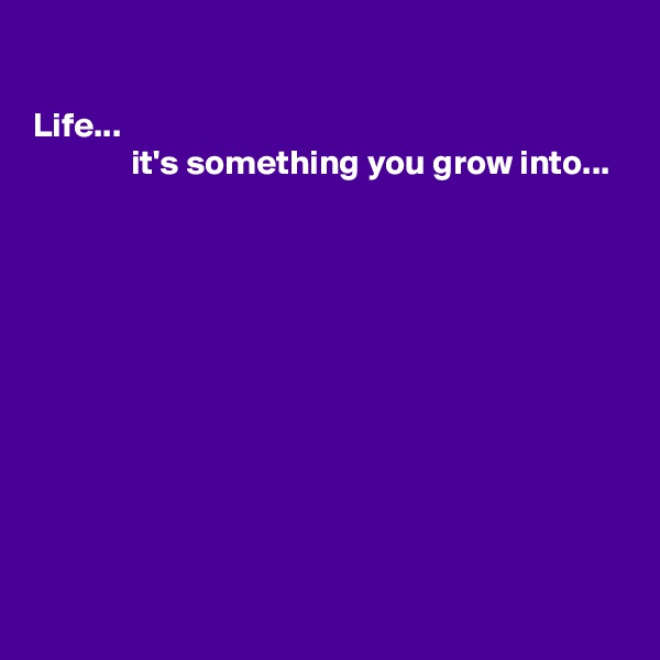 

Life...
              it's something you grow into...










