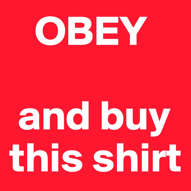    OBEY

 and buy this shirt