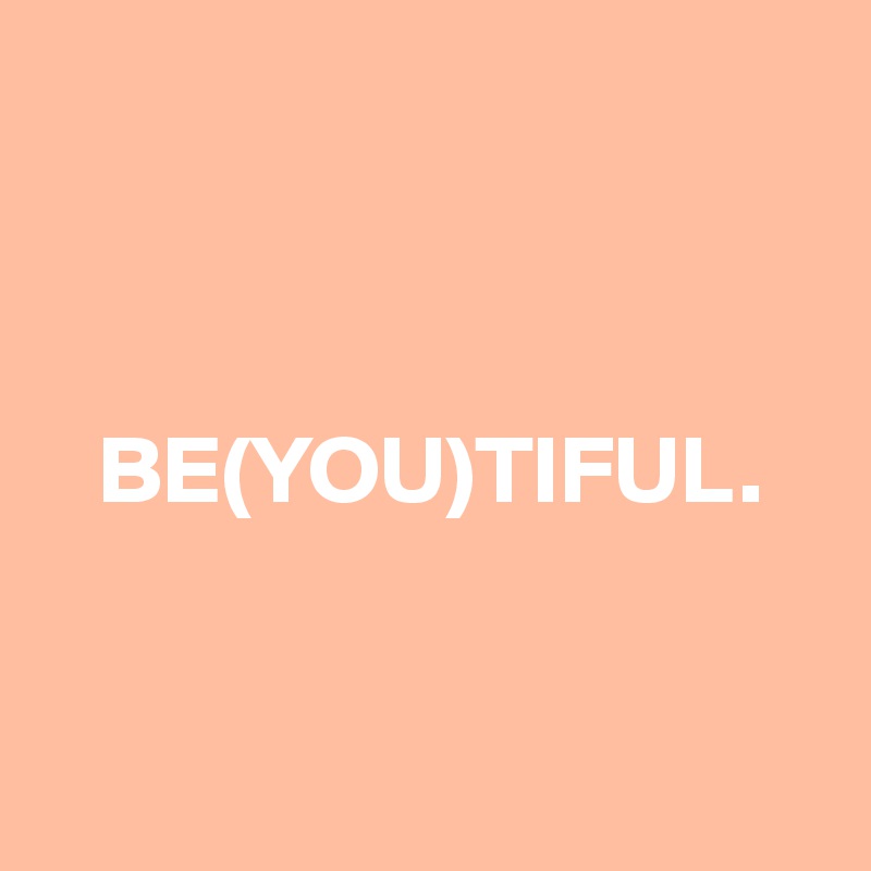 



   BE(YOU)TIFUL.


