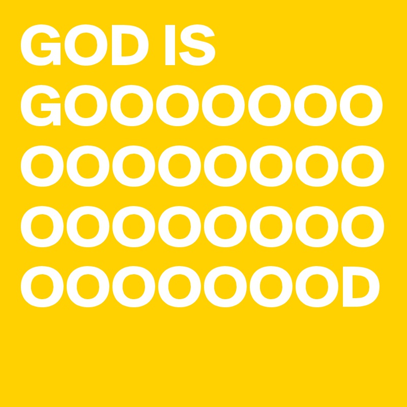 GOD IS GOOOOOOOOOOOOOOOOOOOOOOOOOOOOOOD