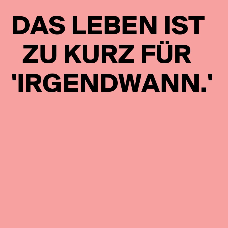 DAS LEBEN IST ZU KURZ FÜR 'IRGENDWANN.' Post by mila794 on Boldomatic