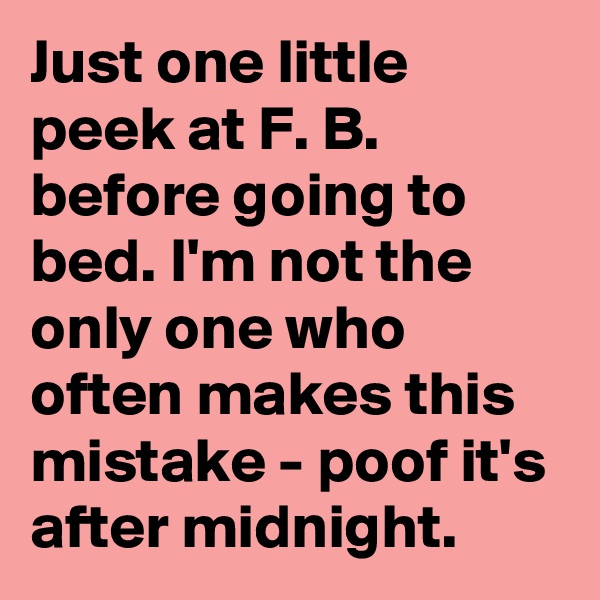 Just one little peek at F. B. before going to bed. I'm not the only one who often makes this mistake - poof it's after midnight.
