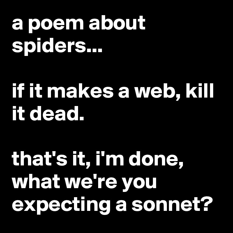 a poem about spiders...

if it makes a web, kill it dead.

that's it, i'm done, what we're you expecting a sonnet?