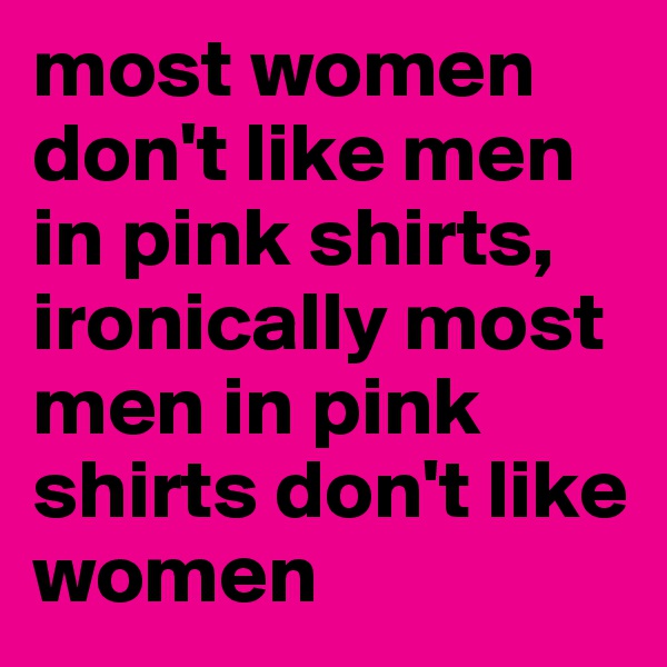 most women don't like men in pink shirts, ironically most men in pink shirts don't like women
