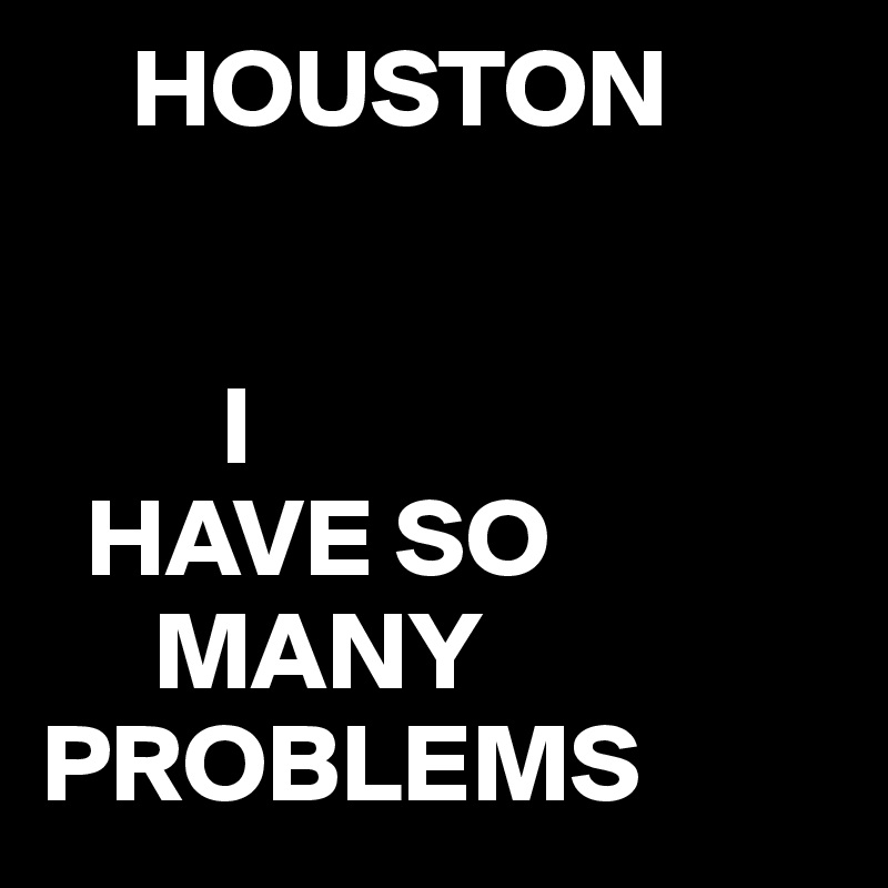     HOUSTON


        I 
  HAVE SO 
     MANY
PROBLEMS 